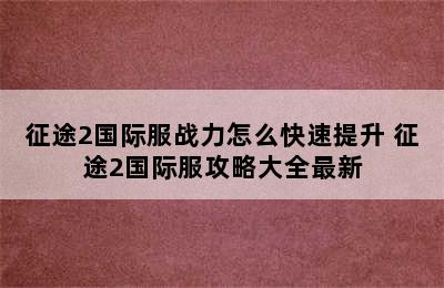 征途2国际服战力怎么快速提升 征途2国际服攻略大全最新